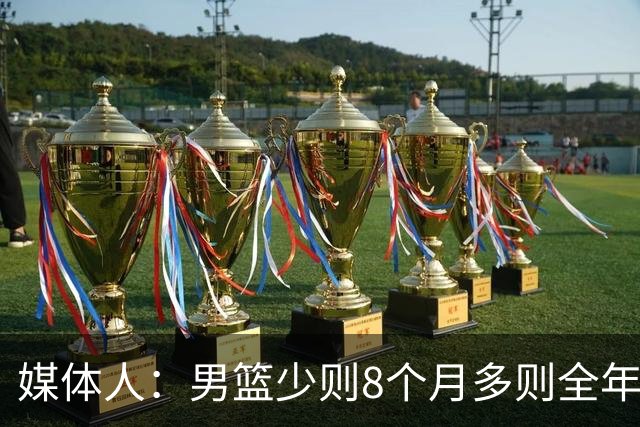 媒体人：男篮少则8个月多则全年无休 不取舍巅峰状态撑不了几年